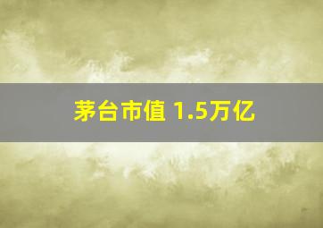 茅台市值 1.5万亿